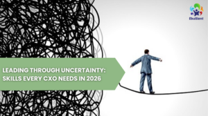 Leading Through Uncertainty: Skills Every CXO Needs in 2026